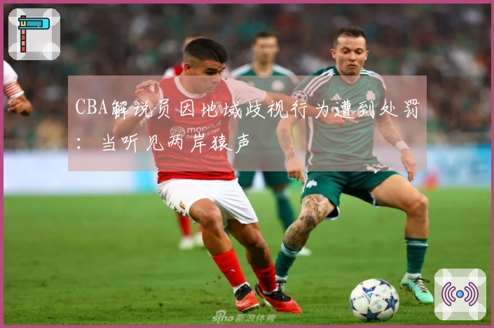 CBA解说员因地域歧视行为遭到处罚：当听见两岸猿声