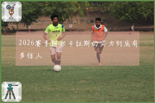 2026赛季阿尔卡拉斯的实力到底有多惊人