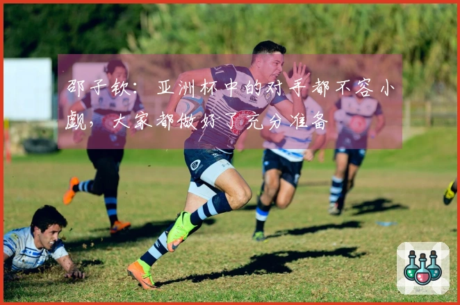 邵子钦：亚洲杯中的对手都不容小觑，大家都做好了充分准备