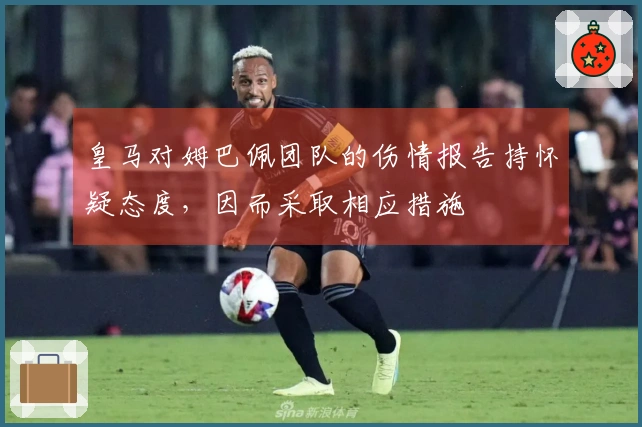 皇马对姆巴佩团队的伤情报告持怀疑态度，因而采取相应措施