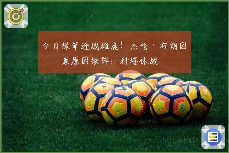 今日绿军迎战雄鹿！杰伦·布朗因健康原因缺阵，科塔休战