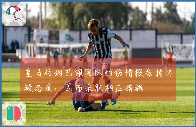 皇马对姆巴佩团队的伤情报告持怀疑态度，因而采取相应措施