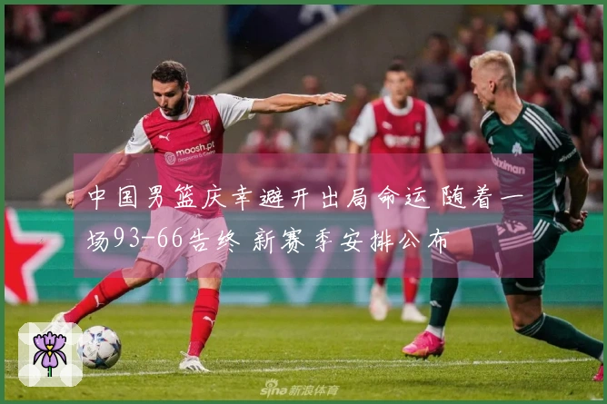 中国男篮庆幸避开出局命运 随着一场93-66告终 新赛季安排公布