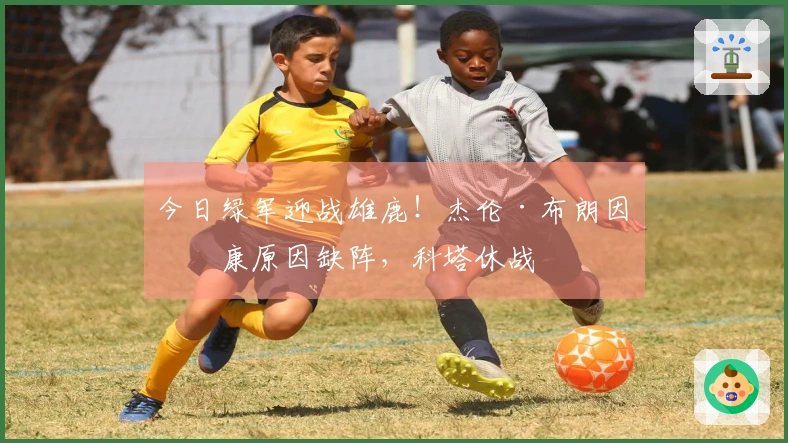 今日绿军迎战雄鹿！杰伦·布朗因健康原因缺阵，科塔休战