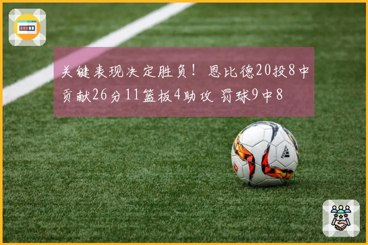 关键表现决定胜负！恩比德20投8中贡献26分11篮板4助攻 罚球9中8