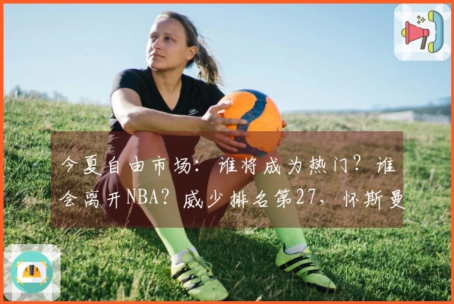 今夏自由市场：谁将成为热门？谁会离开NBA？威少排名第27，怀斯曼倒数第三