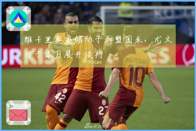 维卡里奥更倾向于加盟国米，尤文将于本月展开谈判