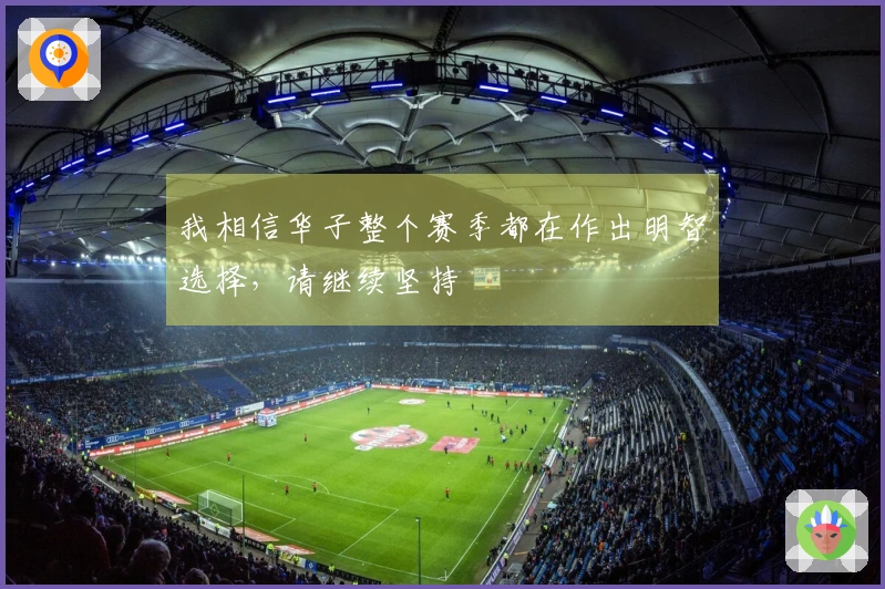 我相信华子整个赛季都在作出明智选择，请继续坚持