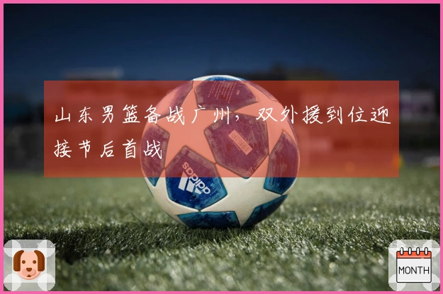 山东男篮备战广州，双外援到位迎接节后首战