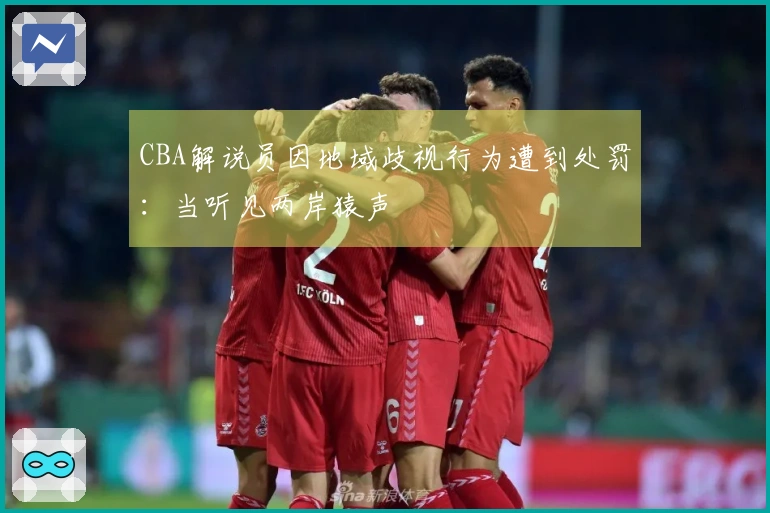 CBA解说员因地域歧视行为遭到处罚：当听见两岸猿声