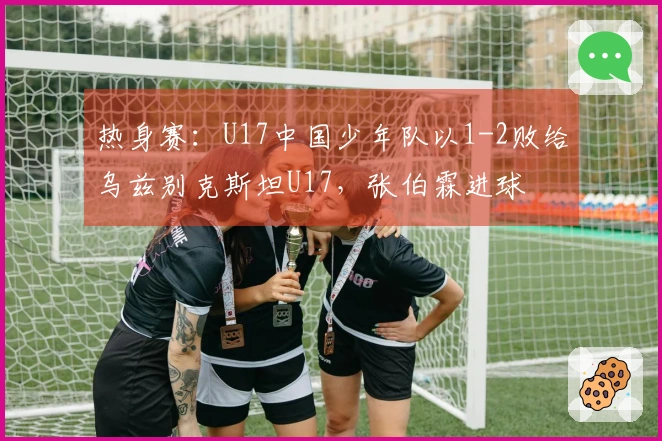 热身赛：U17中国少年队以1-2败给乌兹别克斯坦U17，张伯霖进球