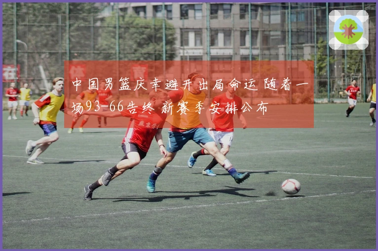 中国男篮庆幸避开出局命运 随着一场93-66告终 新赛季安排公布