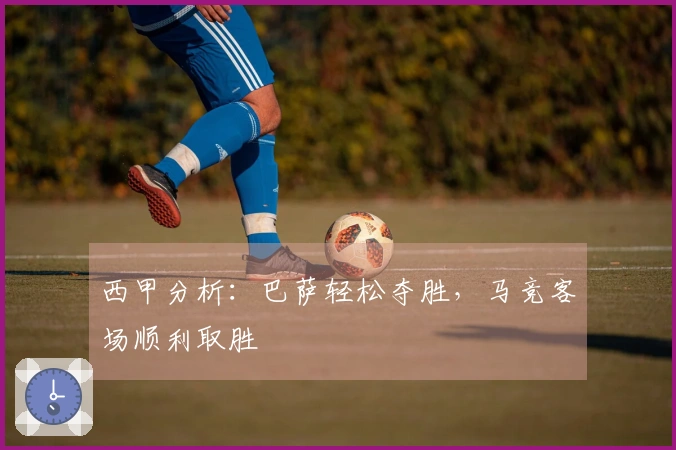 西甲分析：巴萨轻松夺胜，马竞客场顺利取胜