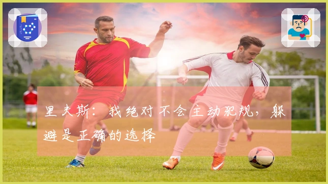 里夫斯：我绝对不会主动犯规，躲避是正确的选择