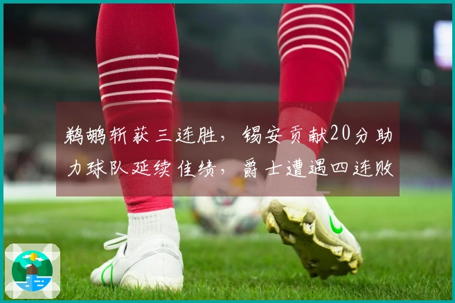鹈鹕斩获三连胜，锡安贡献20分助力球队延续佳绩，爵士遭遇四连败