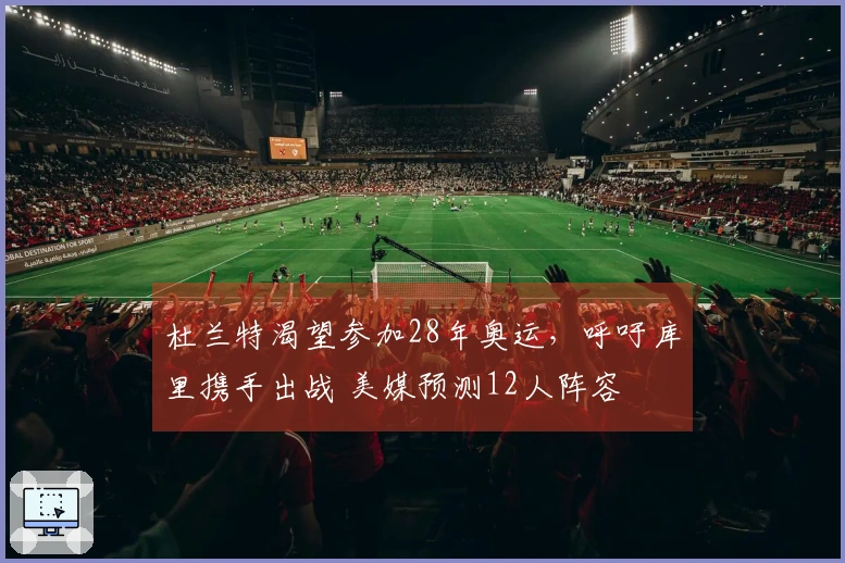 杜兰特渴望参加28年奥运，呼吁库里携手出战 美媒预测12人阵容