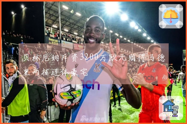 贝林厄姆斥资3200万欧元购得马德里两栋连体豪宅