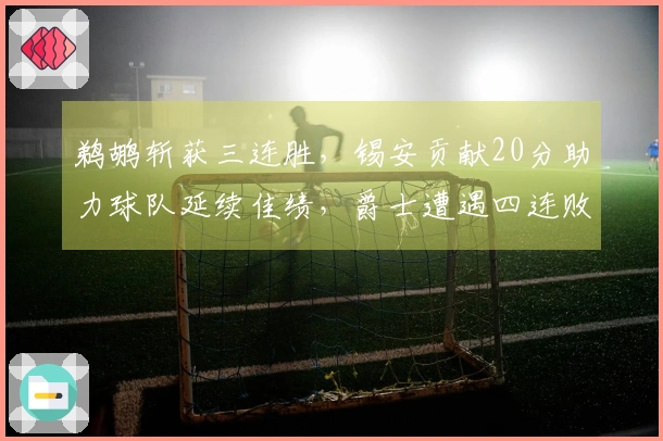 鹈鹕斩获三连胜，锡安贡献20分助力球队延续佳绩，爵士遭遇四连败